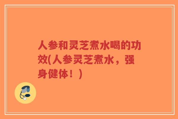 人参和灵芝煮水喝的功效(人参灵芝煮水,强身健体!)-第1张图片-超越 人参和灵芝煮水喝的功效(人参灵芝煮水,强身健体!)-第1张图片-超越