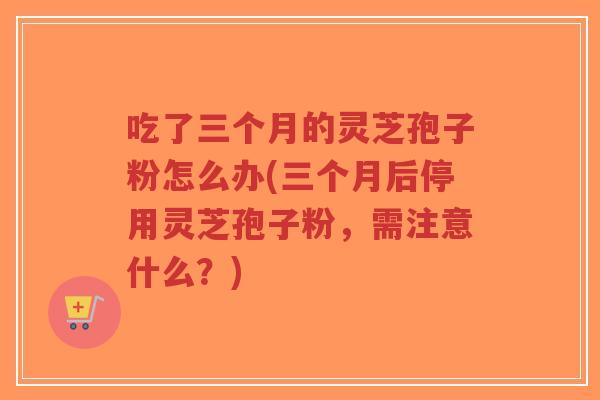 吃了三个月的灵芝孢子粉怎么办(三个月后停用灵芝孢子粉,需注意什么?)-第1张图片-超越 吃了三个月的灵芝孢子粉怎么办(三个月后停用灵芝孢子粉,需注意什么?)-第1张图片-超越