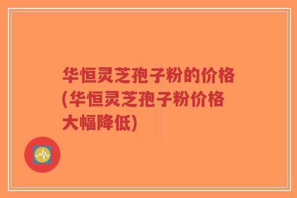 华恒灵芝孢子粉的价格(华恒灵芝孢子粉价格大幅降低)-第1张图片-超越 华恒灵芝孢子粉的价格(华恒灵芝孢子粉价格大幅降低)-第1张图片-超越