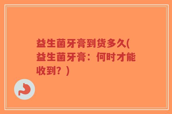 益生菌牙膏到货多久(益生菌牙膏：何时才能收到？)-第1张图片-超越