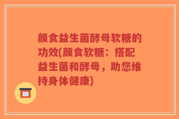 颜食益生菌酵母软糖的功效(颜食软糖:搭配益生菌和酵母,助您维持身体健康)-第1张图片-超越 颜食益生菌酵母软糖的功效(颜食软糖:搭配益生菌和酵母,助您维持身体健康)-第1张图片-超越