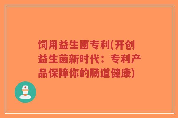 饲用益生菌专利(开创益生菌新时代:专利产品保障你的肠道健康)-第1张图片-超越 饲用益生菌专利(开创益生菌新时代:专利产品保障你的肠道健康)-第1张图片-超越