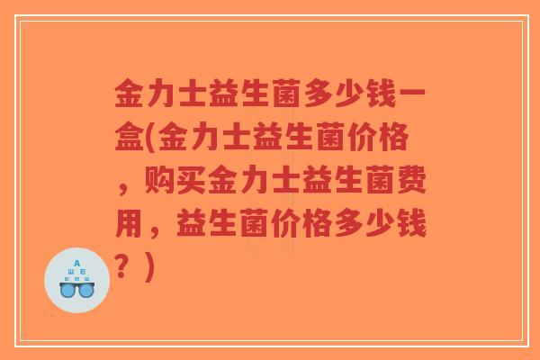 金力士益生菌多少钱一盒(金力士益生菌价格,购买金力士益生菌费用,益生菌价格多少钱?)-第1张图片-超越 金力士益生菌多少钱一盒(金力士益生菌价格,购买金力士益生菌费用,益生菌价格多少钱?)-第1张图片-超越