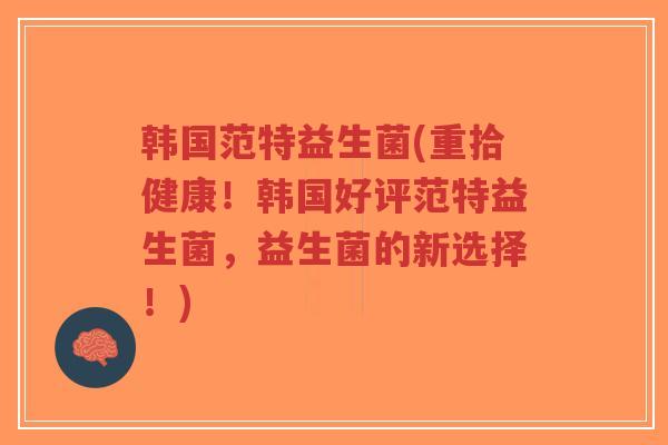 韩国范特益生菌(重拾健康!韩国好评范特益生菌,益生菌的新选择!)-第1张图片-超越 韩国范特益生菌(重拾健康!韩国好评范特益生菌,益生菌的新选择!)-第1张图片-超越