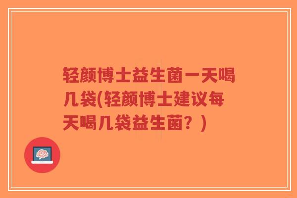 轻颜博士益生菌一天喝几袋(轻颜博士建议每天喝几袋益生菌?)-第1张图片-超越 轻颜博士益生菌一天喝几袋(轻颜博士建议每天喝几袋益生菌?)-第1张图片-超越