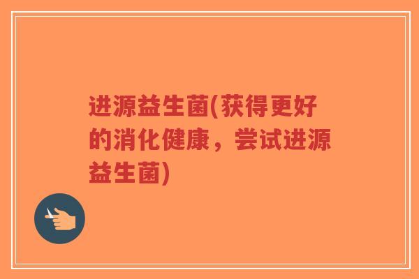 进源益生菌(获得更好的消化健康,尝试进源益生菌)-第1张图片-超越 进源益生菌(获得更好的消化健康,尝试进源益生菌)-第1张图片-超越