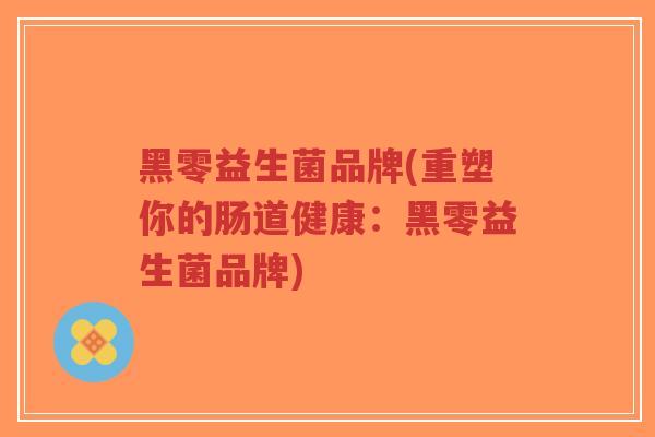 黑零益生菌品牌(重塑你的肠道健康:黑零益生菌品牌)-第1张图片-超越 黑零益生菌品牌(重塑你的肠道健康:黑零益生菌品牌)-第1张图片-超越