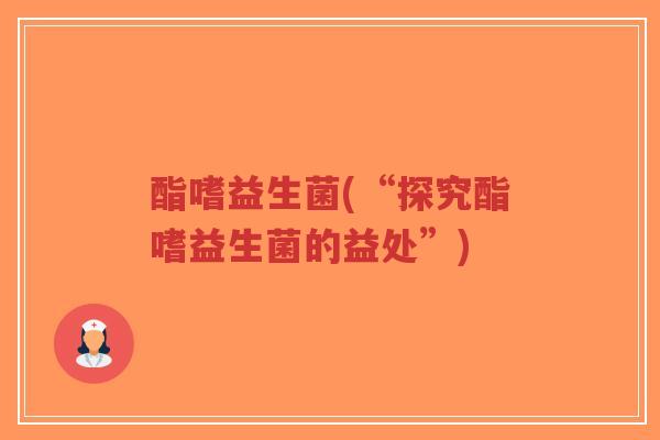 酯嗜益生菌(“探究酯嗜益生菌的益处”)-第1张图片-超越 酯嗜益生菌(“探究酯嗜益生菌的益处”)-第1张图片-超越