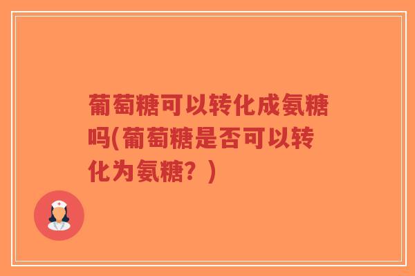 葡萄糖可以转化成氨糖吗(葡萄糖是否可以转化为氨糖？)-第1张图片-超越