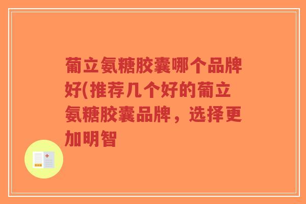 葡立氨糖胶囊哪个品牌好(推荐几个好的葡立氨糖胶囊品牌,选择更加明智-第1张图片-超越 葡立氨糖胶囊哪个品牌好(推荐几个好的葡立氨糖胶囊品牌,选择更加明智-第1张图片-超越