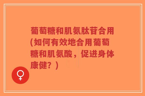 葡萄糖和肌氨肽苷合用(如何有效地合用葡萄糖和肌氨酸,促进身体康健?)-第1张图片-超越 葡萄糖和肌氨肽苷合用(如何有效地合用葡萄糖和肌氨酸,促进身体康健?)-第1张图片-超越