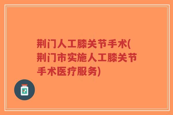 荆门人工膝关节手术(荆门市实施人工膝关节手术医疗服务)-第1张图片-超越