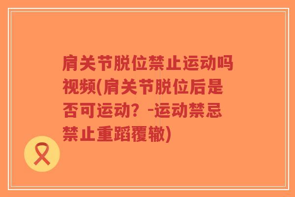 肩关节脱位禁止运动吗视频(肩关节脱位后是否可运动?-运动禁忌禁止重蹈覆辙)-第1张图片-超越 肩关节脱位禁止运动吗视频(肩关节脱位后是否可运动?-运动禁忌禁止重蹈覆辙)-第1张图片-超越