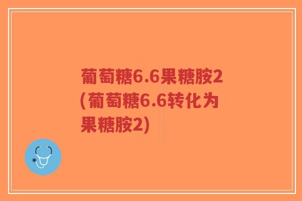 葡萄糖6.6果糖胺2(葡萄糖6.6转化为果糖胺2)-第1张图片-超越 葡萄糖6.6果糖胺2(葡萄糖6.6转化为果糖胺2)-第1张图片-超越