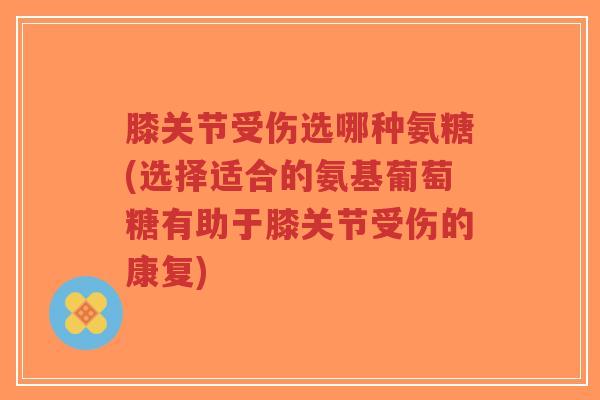 膝关节受伤选哪种氨糖(选择适合的氨基葡萄糖有助于膝关节受伤的康复)-第1张图片-超越