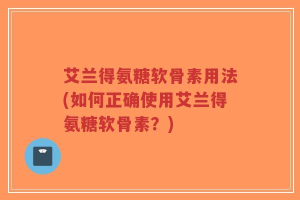 艾兰得氨糖软骨素用法(如何正确使用艾兰得氨糖软骨素?)-第1张图片-超越 艾兰得氨糖软骨素用法(如何正确使用艾兰得氨糖软骨素?)-第1张图片-超越