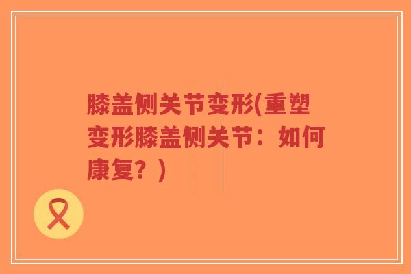 膝盖侧关节变形(重塑变形膝盖侧关节:如何康复?)-第1张图片-超越 膝盖侧关节变形(重塑变形膝盖侧关节:如何康复?)-第1张图片-超越