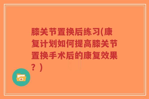 膝关节置换后练习(康复计划如何提高膝关节置换手术后的康复效果?)-第1张图片-超越 膝关节置换后练习(康复计划如何提高膝关节置换手术后的康复效果?)-第1张图片-超越