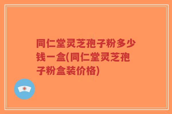同仁堂灵芝孢子粉多少钱一盒(同仁堂灵芝孢子粉盒装价格)-第1张图片-超越 同仁堂灵芝孢子粉多少钱一盒(同仁堂灵芝孢子粉盒装价格)-第1张图片-超越