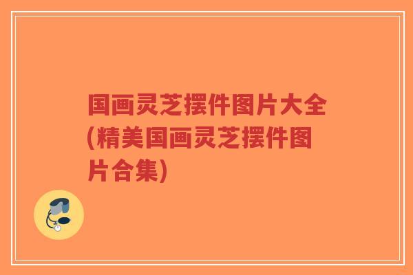 国画灵芝摆件图片大全(精美国画灵芝摆件图片合集)-第1张图片-超越 国画灵芝摆件图片大全(精美国画灵芝摆件图片合集)-第1张图片-超越