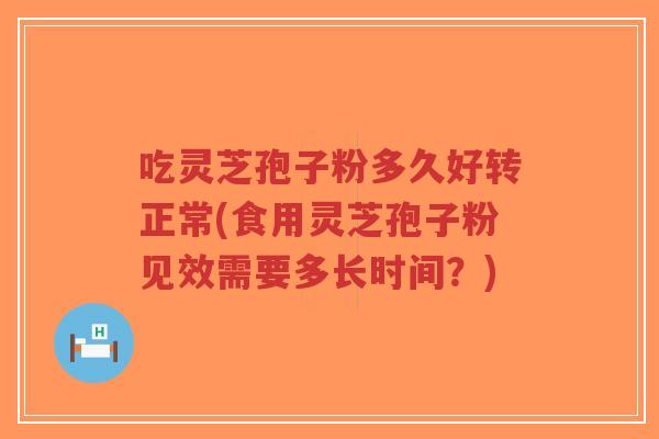 吃灵芝孢子粉多久好转正常(食用灵芝孢子粉见效需要多长时间?)-第1张图片-超越 吃灵芝孢子粉多久好转正常(食用灵芝孢子粉见效需要多长时间?)-第1张图片-超越