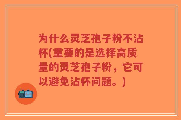 为什么灵芝孢子粉不沾杯(重要的是选择高质量的灵芝孢子粉,它可以避免沾杯问题。)-第1张图片-超越 为什么灵芝孢子粉不沾杯(重要的是选择高质量的灵芝孢子粉,它可以避免沾杯问题。)-第1张图片-超越