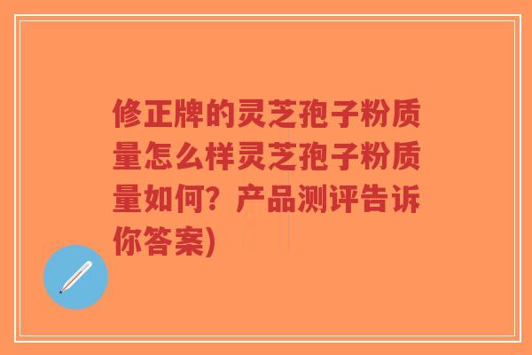 修正牌的灵芝孢子粉质量怎么样灵芝孢子粉质量如何?产品测评告诉你答案)-第1张图片-超越 修正牌的灵芝孢子粉质量怎么样灵芝孢子粉质量如何?产品测评告诉你答案)-第1张图片-超越