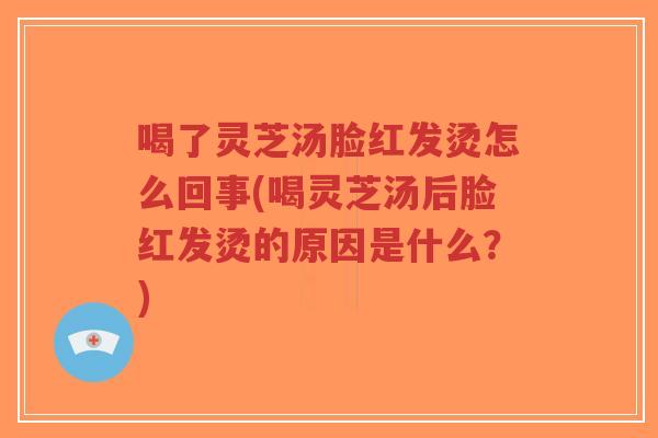 喝了灵芝汤脸红发烫怎么回事(喝灵芝汤后脸红发烫的原因是什么?)-第1张图片-超越 喝了灵芝汤脸红发烫怎么回事(喝灵芝汤后脸红发烫的原因是什么?)-第1张图片-超越