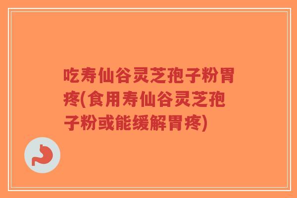 吃寿仙谷灵芝孢子粉胃疼(食用寿仙谷灵芝孢子粉或能缓解胃疼)-第1张图片-超越 吃寿仙谷灵芝孢子粉胃疼(食用寿仙谷灵芝孢子粉或能缓解胃疼)-第1张图片-超越