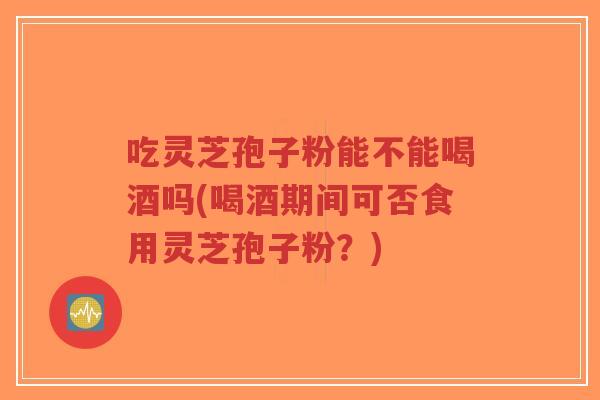 吃灵芝孢子粉能不能喝酒吗(喝酒期间可否食用灵芝孢子粉?)-第1张图片-超越 吃灵芝孢子粉能不能喝酒吗(喝酒期间可否食用灵芝孢子粉?)-第1张图片-超越
