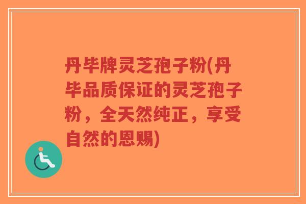 丹毕牌灵芝孢子粉(丹毕品质保证的灵芝孢子粉,全天然纯正,享受自然的恩赐)-第1张图片-超越 丹毕牌灵芝孢子粉(丹毕品质保证的灵芝孢子粉,全天然纯正,享受自然的恩赐)-第1张图片-超越