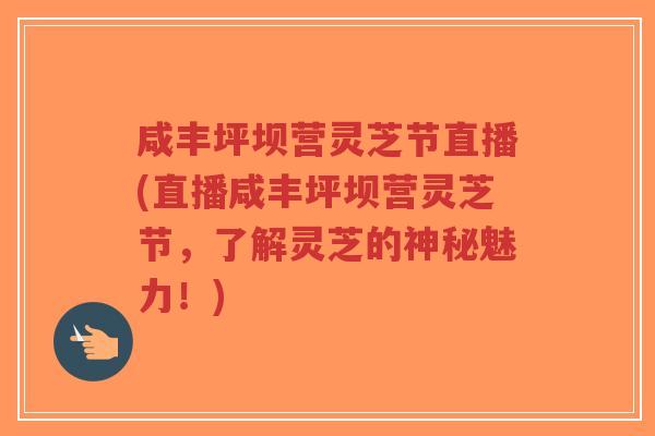 咸丰坪坝营灵芝节直播(直播咸丰坪坝营灵芝节,了解灵芝的神秘魅力!)-第1张图片-超越 咸丰坪坝营灵芝节直播(直播咸丰坪坝营灵芝节,了解灵芝的神秘魅力!)-第1张图片-超越