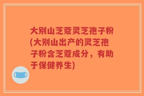 大别山芝蔻灵芝孢子粉(大别山出产的灵芝孢子粉含芝蔻成分,有助于保健养生)-第1张图片-超越 大别山芝蔻灵芝孢子粉(大别山出产的灵芝孢子粉含芝蔻成分,有助于保健养生)-第1张图片-超越