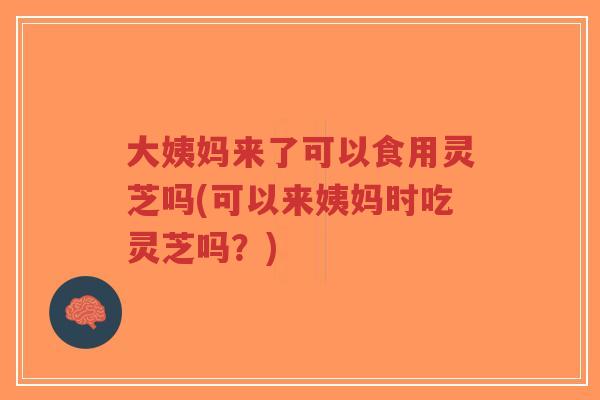 大姨妈来了可以食用灵芝吗(可以来姨妈时吃灵芝吗?)-第1张图片-超越 大姨妈来了可以食用灵芝吗(可以来姨妈时吃灵芝吗?)-第1张图片-超越