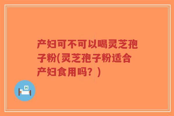 产妇可不可以喝灵芝孢子粉(灵芝孢子粉适合产妇食用吗？)-第1张图片-超越