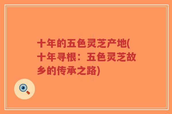 十年的五色灵芝产地(十年寻根：五色灵芝故乡的传承之路)-第1张图片-超越