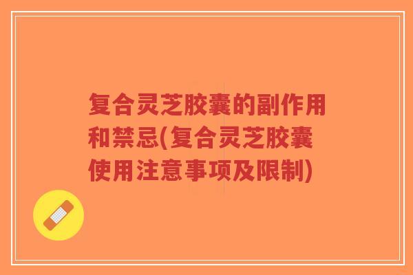 复合灵芝胶囊的副作用和禁忌(复合灵芝胶囊使用注意事项及限制)-第1张图片-超越 复合灵芝胶囊的副作用和禁忌(复合灵芝胶囊使用注意事项及限制)-第1张图片-超越