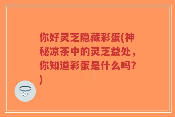 你好灵芝隐藏彩蛋(神秘凉茶中的灵芝益处,你知道彩蛋是什么吗?)-第1张图片-超越 你好灵芝隐藏彩蛋(神秘凉茶中的灵芝益处,你知道彩蛋是什么吗?)-第1张图片-超越
