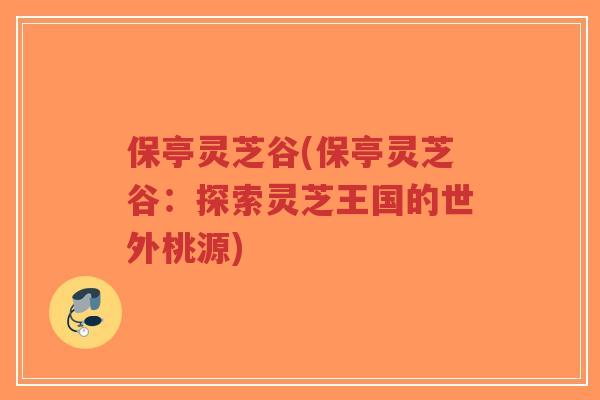 保亭灵芝谷(保亭灵芝谷:探索灵芝王国的世外桃源)-第1张图片-超越 保亭灵芝谷(保亭灵芝谷:探索灵芝王国的世外桃源)-第1张图片-超越