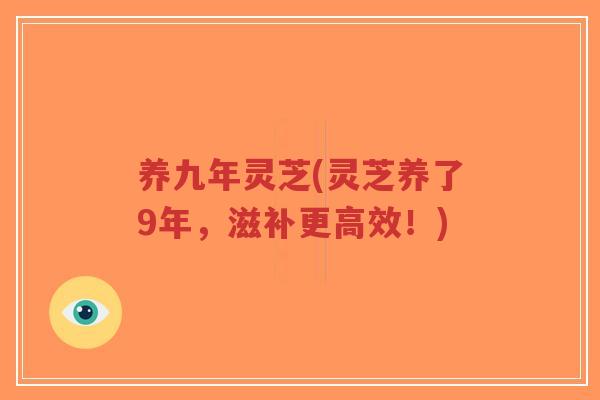 养九年灵芝(灵芝养了9年，滋补更高效！)-第1张图片-超越