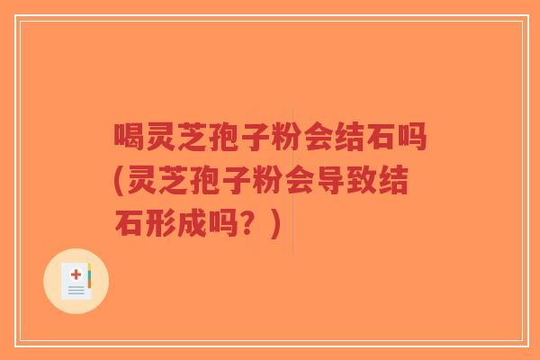 喝灵芝孢子粉会结石吗(灵芝孢子粉会导致结石形成吗?)-第1张图片-超越 喝灵芝孢子粉会结石吗(灵芝孢子粉会导致结石形成吗?)-第1张图片-超越