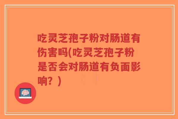 吃灵芝孢子粉对肠道有伤害吗(吃灵芝孢子粉是否会对肠道有负面影响?)-第1张图片-超越 吃灵芝孢子粉对肠道有伤害吗(吃灵芝孢子粉是否会对肠道有负面影响?)-第1张图片-超越