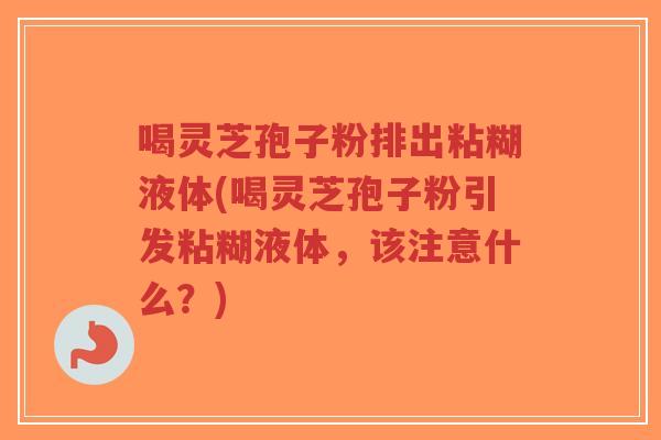 喝灵芝孢子粉排出粘糊液体(喝灵芝孢子粉引发粘糊液体,该注意什么?)-第1张图片-超越 喝灵芝孢子粉排出粘糊液体(喝灵芝孢子粉引发粘糊液体,该注意什么?)-第1张图片-超越
