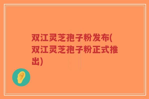 双江灵芝孢子粉发布(双江灵芝孢子粉正式推出)-第1张图片-超越 双江灵芝孢子粉发布(双江灵芝孢子粉正式推出)-第1张图片-超越