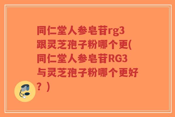 同仁堂人参皂苷rg3跟灵芝孢子粉哪个更(同仁堂人参皂苷RG3与灵芝孢子粉哪个更好？)-第1张图片-超越