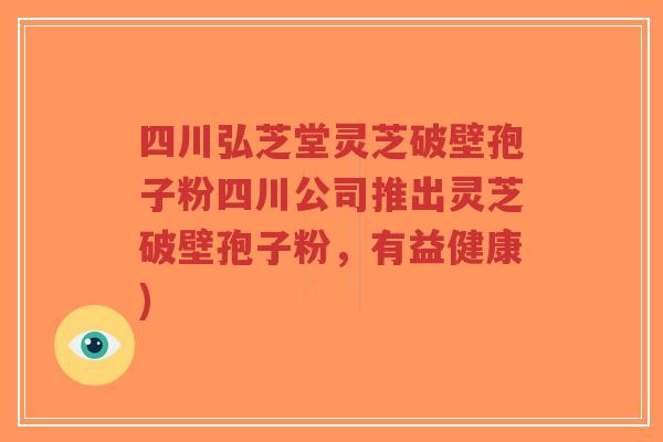 四川弘芝堂灵芝破壁孢子粉四川公司推出灵芝破壁孢子粉，有益健康)-第1张图片-超越