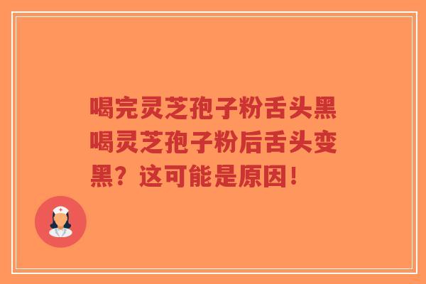 喝完灵芝孢子粉舌头黑喝灵芝孢子粉后舌头变黑?这可能是原因!-第1张图片-超越 喝完灵芝孢子粉舌头黑喝灵芝孢子粉后舌头变黑?这可能是原因!-第1张图片-超越