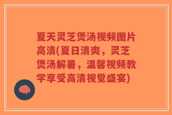 夏天灵芝煲汤视频图片高清(夏日清爽,灵芝煲汤解暑,温馨视频教学享受高清视觉盛宴)-第1张图片-超越 夏天灵芝煲汤视频图片高清(夏日清爽,灵芝煲汤解暑,温馨视频教学享受高清视觉盛宴)-第1张图片-超越