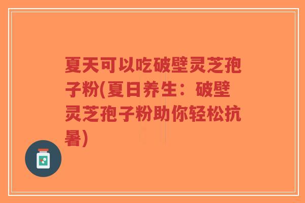 夏天可以吃破壁灵芝孢子粉(夏日养生:破壁灵芝孢子粉助你轻松抗暑)-第1张图片-超越 夏天可以吃破壁灵芝孢子粉(夏日养生:破壁灵芝孢子粉助你轻松抗暑)-第1张图片-超越