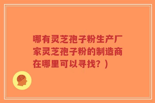 哪有灵芝孢子粉生产厂家灵芝孢子粉的制造商在哪里可以寻找?)-第1张图片-超越 哪有灵芝孢子粉生产厂家灵芝孢子粉的制造商在哪里可以寻找?)-第1张图片-超越